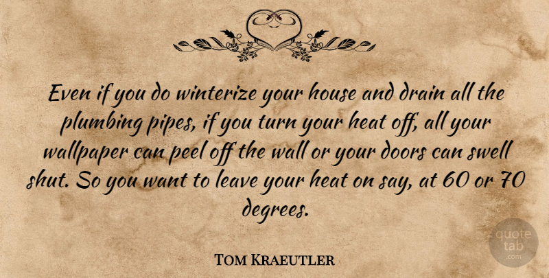 Tom Kraeutler Quote About Doors, Drain, Heat, House, Leave: Even If You Do Winterize...