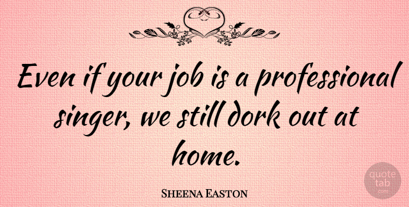 Sheena Easton Quote About Jobs, Home, Singers: Even If Your Job Is...