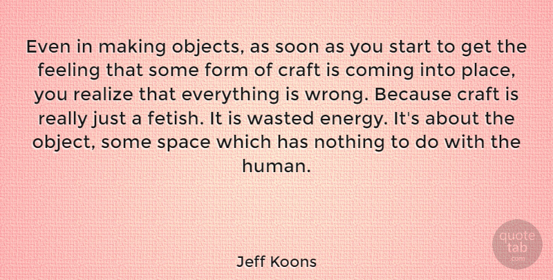 Jeff Koons Quote About Coming, Craft, Feeling, Form, Realize: Even In Making Objects As...