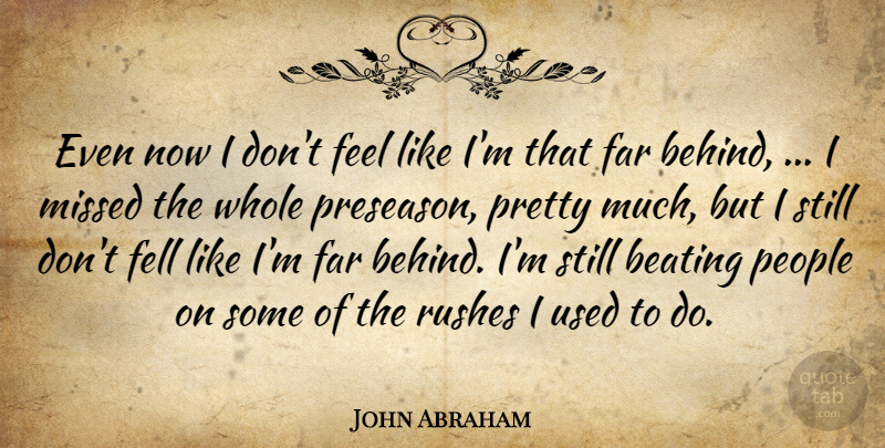 John Abraham Quote About Beating, Far, Fell, Missed, People: Even Now I Dont Feel...