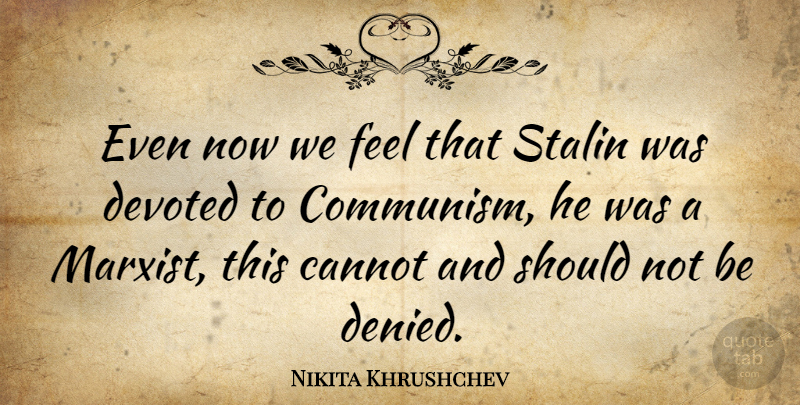 Nikita Khrushchev Quote About Communism, Should, Marxist: Even Now We Feel That...