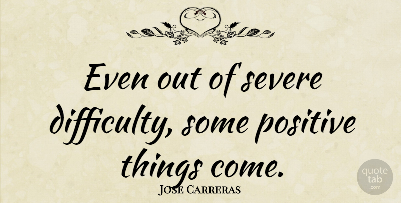 Jose Carreras Quote About Positive: Even Out Of Severe Difficulty...
