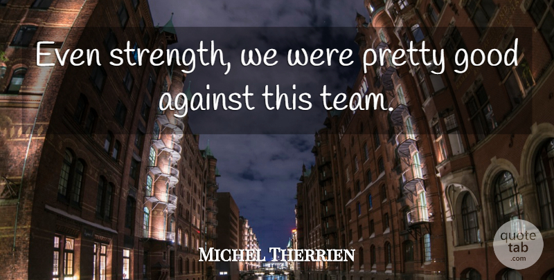 Michel Therrien Quote About Against, Good: Even Strength We Were Pretty...