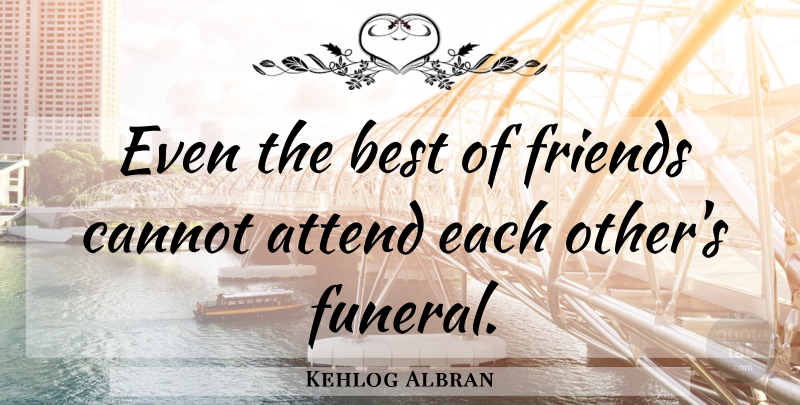 Kehlog Albran Quote About Attend, Best, Cannot: Even The Best Of Friends...