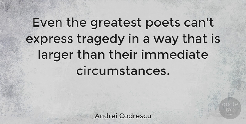 Andrei Codrescu Quote About Express, Immediate, Larger: Even The Greatest Poets Cant...
