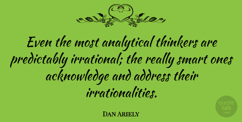 Dan Ariely Quote About Smart, Addresses, Irrational: Even The Most Analytical Thinkers...