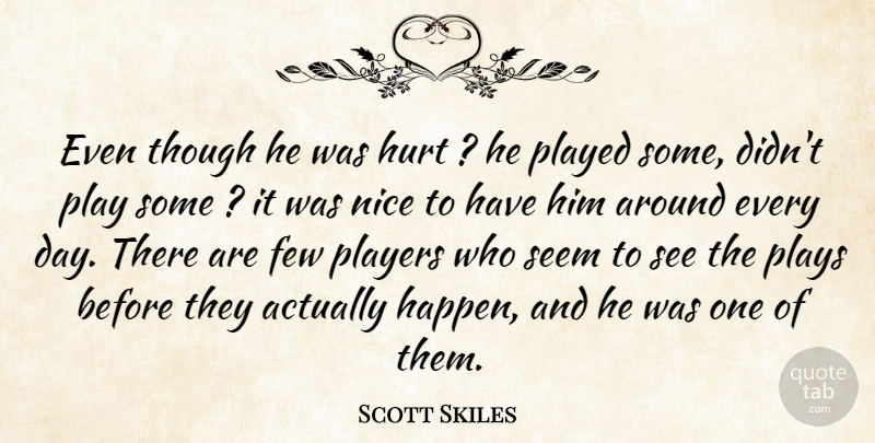 Scott Skiles Quote About Few, Hurt, Nice, Played, Players: Even Though He Was Hurt...