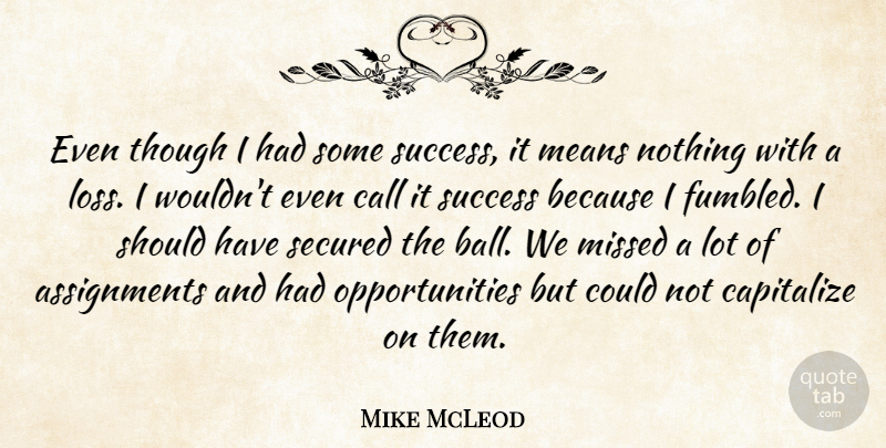 Mike McLeod Quote About Call, Capitalize, Means, Missed, Secured: Even Though I Had Some...
