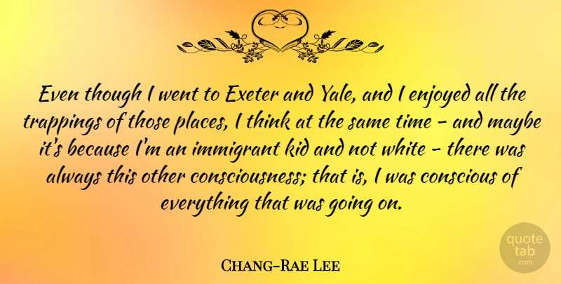 Chang-Rae Lee Quote About Conscious, Enjoyed, Kid, Maybe, Though: Even Though I Went To...