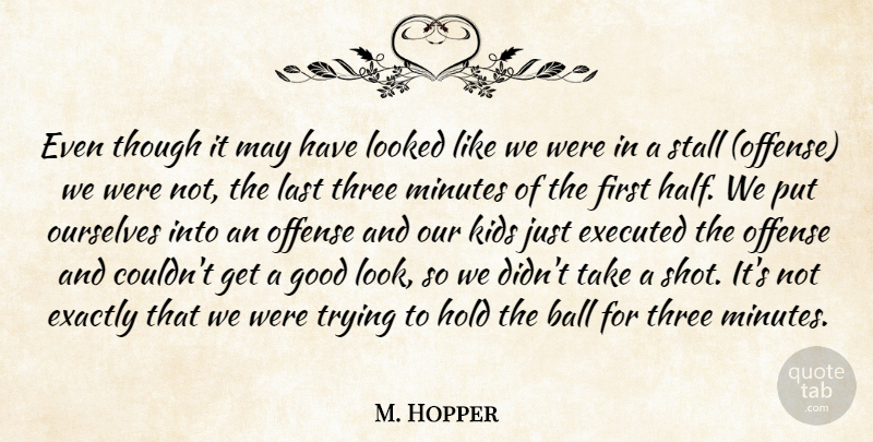 M. Hopper Quote About Ball, Exactly, Good, Hold, Kids: Even Though It May Have...