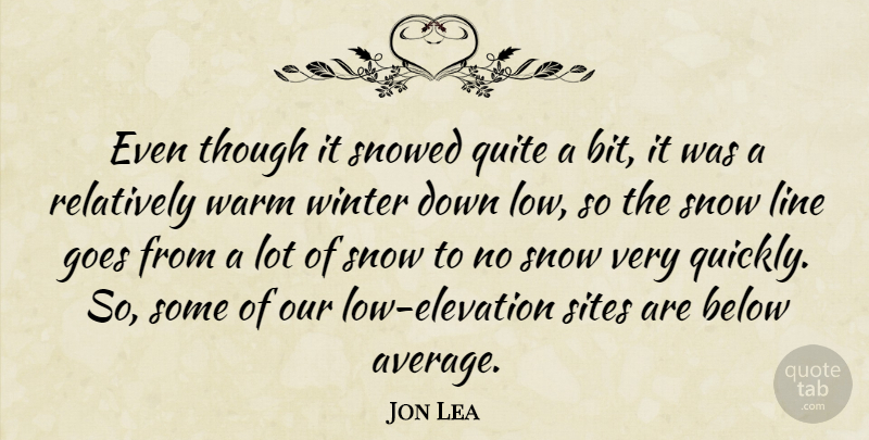 Jon Lea Quote About Below, Goes, Line, Quite, Relatively: Even Though It Snowed Quite...