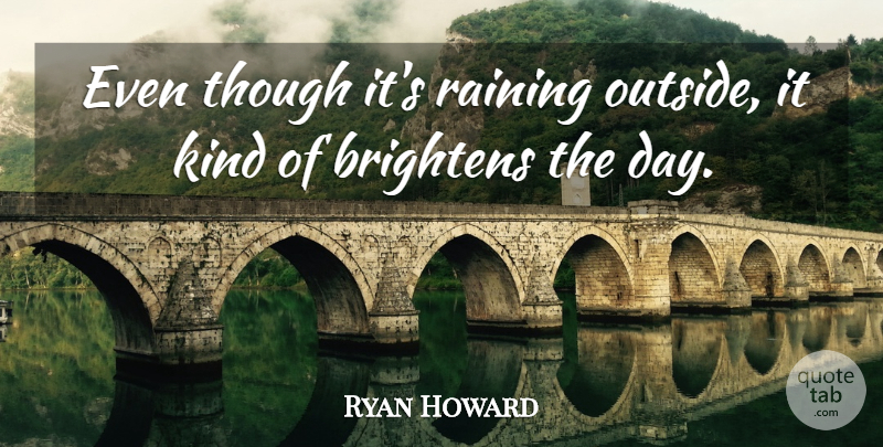 Ryan Howard Quote About Raining, Though: Even Though Its Raining Outside...