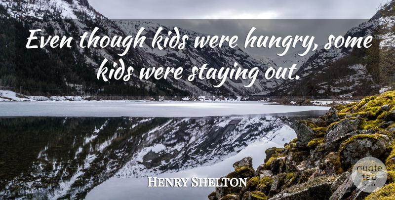 Henry Shelton Quote About Kids, Staying, Though: Even Though Kids Were Hungry...