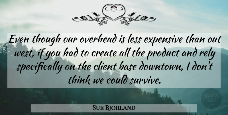 Sue Bjorland Quote About Base, Client, Create, Expensive, Less: Even Though Our Overhead Is...