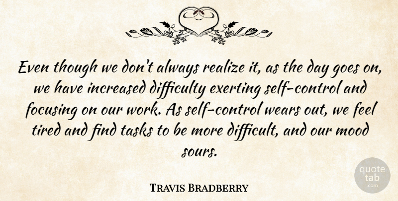 Travis Bradberry Quote About Difficulty, Focusing, Goes, Increased, Mood: Even Though We Dont Always...