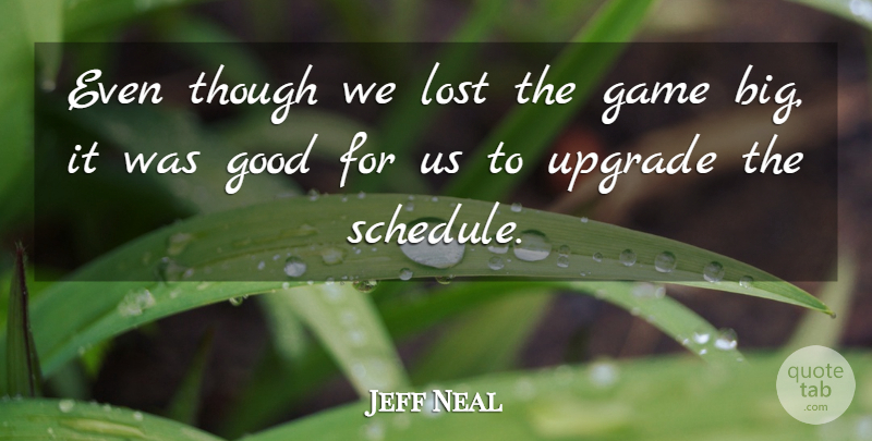 Jeff Neal Quote About Game, Good, Lost, Though, Upgrade: Even Though We Lost The...
