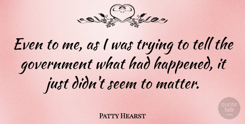 Patty Hearst Quote About Government, Trying, Matter: Even To Me As I...