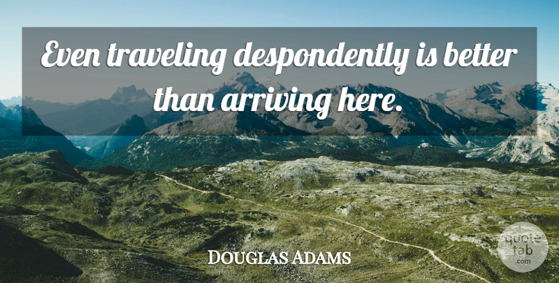 Douglas Adams Quote About Arriving, Traveling: Even Traveling Despondently Is Better...