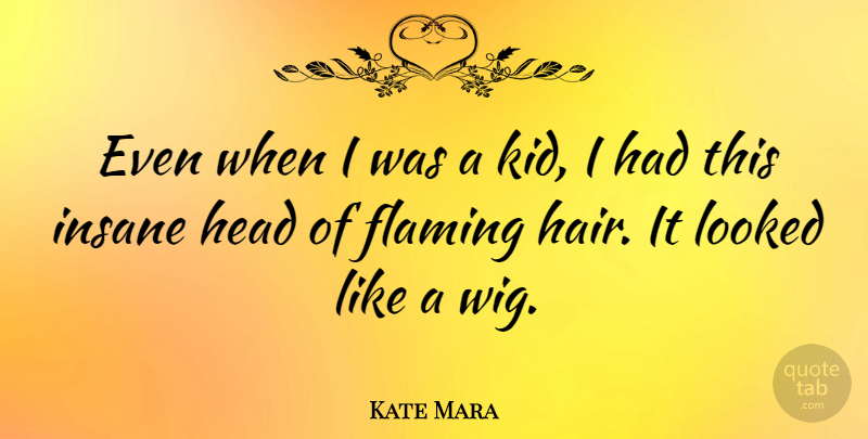 Kate Mara Quote About Kids, Hair, Insane: Even When I Was A...