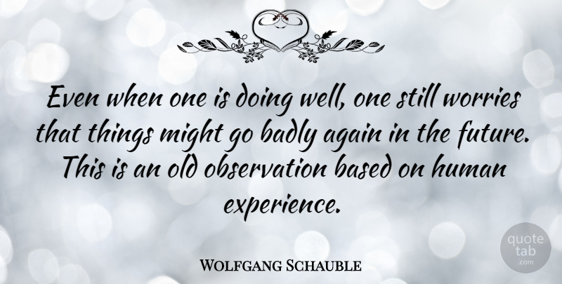 Wolfgang Schauble Quote About Again, Badly, Based, Experience, Future: Even When One Is Doing...