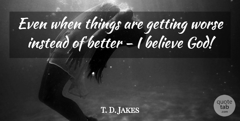 T. D. Jakes Quote About Believe, I Believe, Believe In God: Even When Things Are Getting...