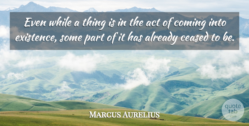 Marcus Aurelius Quote About Existence: Even While A Thing Is...
