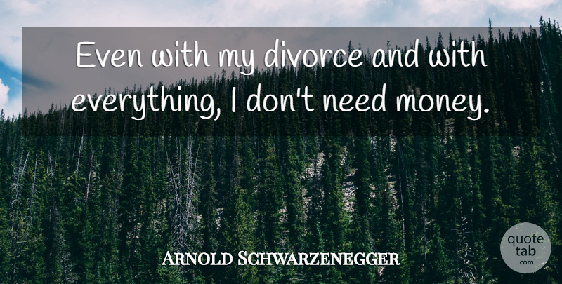 Arnold Schwarzenegger Quote About Divorce, Needs, Need Money: Even With My Divorce And...