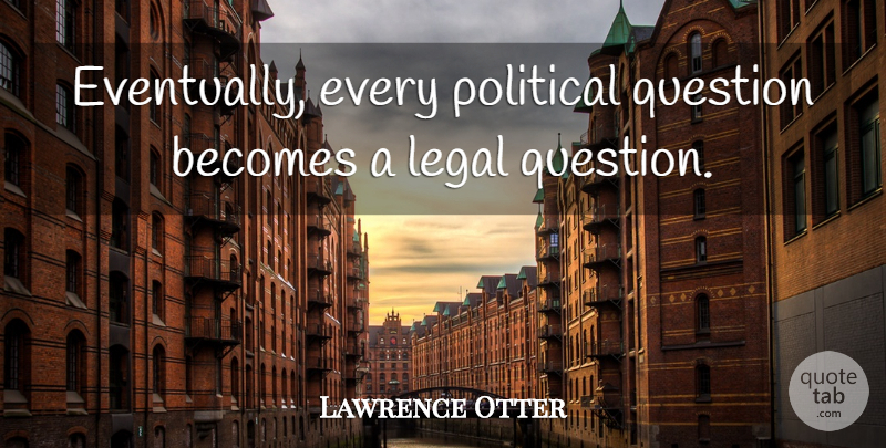 Lawrence Otter Quote About Becomes, Legal, Political, Question: Eventually Every Political Question Becomes...