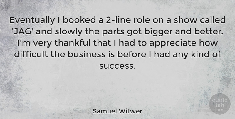 Samuel Witwer Quote About Appreciate, Roles, Bigger And Better: Eventually I Booked A 2...