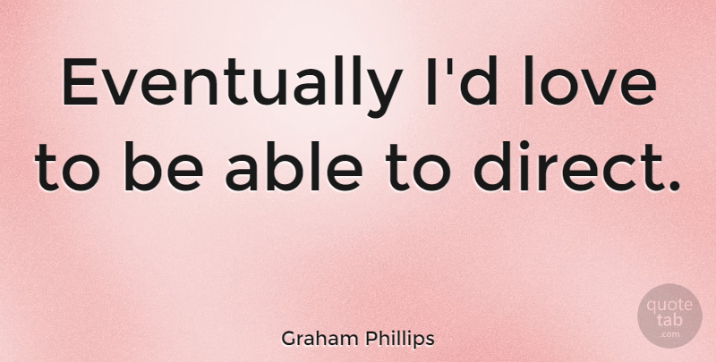 Graham Phillips Quote About Able, Direct: Eventually Id Love To Be...