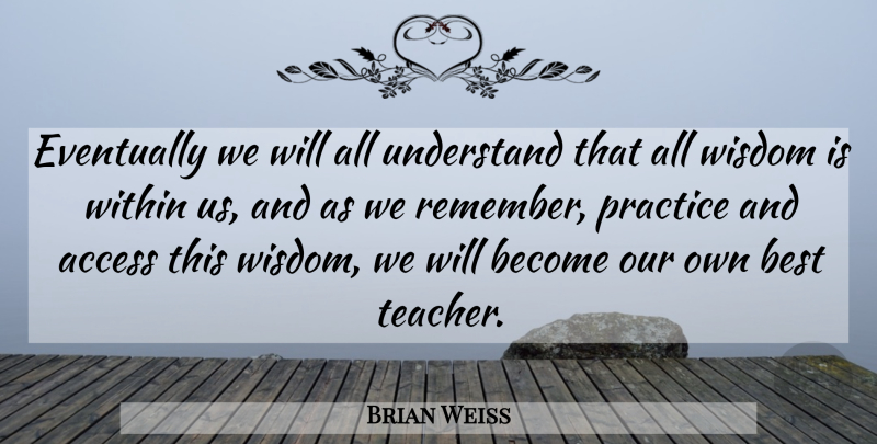 Brian Weiss Quote About Teacher, Practice, Words Of Wisdom: Eventually We Will All Understand...
