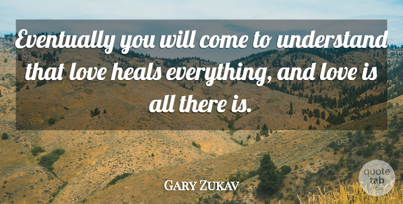 Gary Zukav Quote About Eventually, Heals, Love, Understand: Eventually You Will Come To...