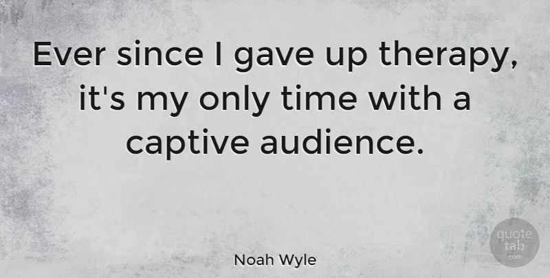 Noah Wyle Quote About Gave Up, Audience, Therapy: Ever Since I Gave Up...