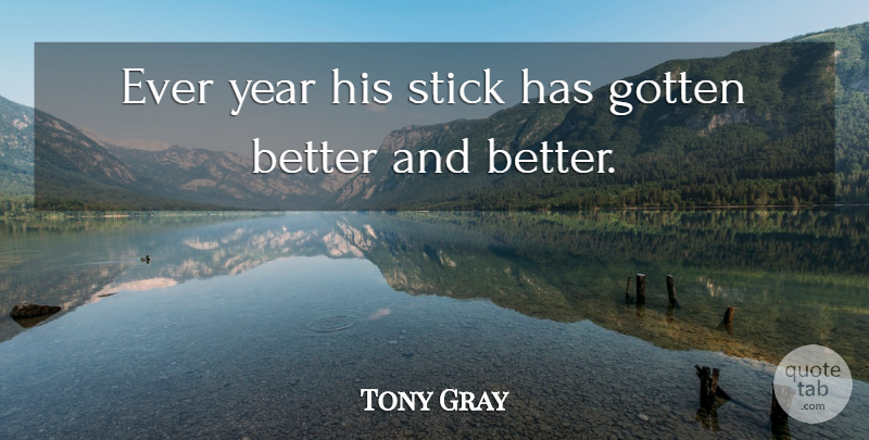 Tony Gray Quote About Gotten, Stick, Year: Ever Year His Stick Has...