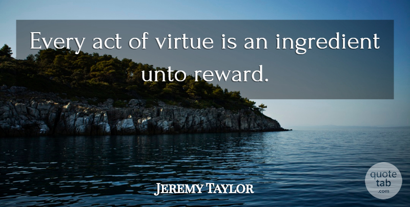 Jeremy Taylor Quote About Ingredients, Rewards, Virtue: Every Act Of Virtue Is...