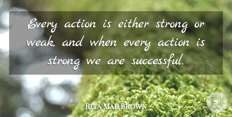 Rita Mae Brown Quote About Strong, Successful, Action: Every Action Is Either Strong...