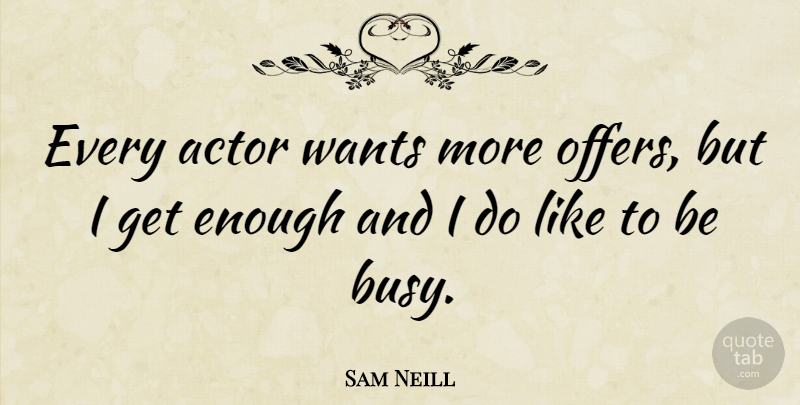 Sam Neill Quote About Want, Actors, Busy: Every Actor Wants More Offers...