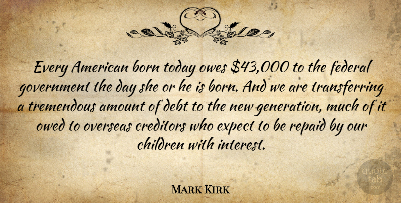 Mark Kirk Quote About Amount, Born, Children, Creditors, Debt: Every American Born Today Owes...