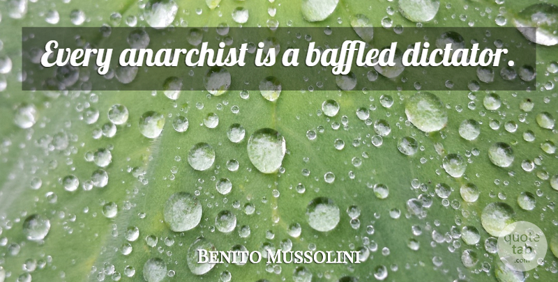 Benito Mussolini Quote About Baffled, Dictator, Anarchist: Every Anarchist Is A Baffled...