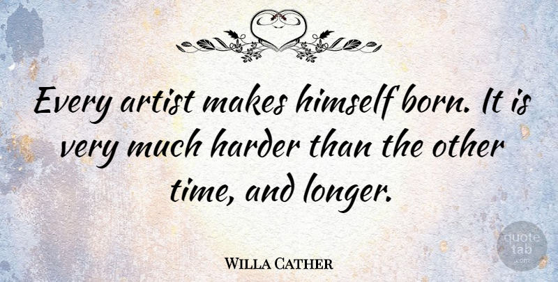 Willa Cather Quote About Artist, Born, Harder: Every Artist Makes Himself Born...