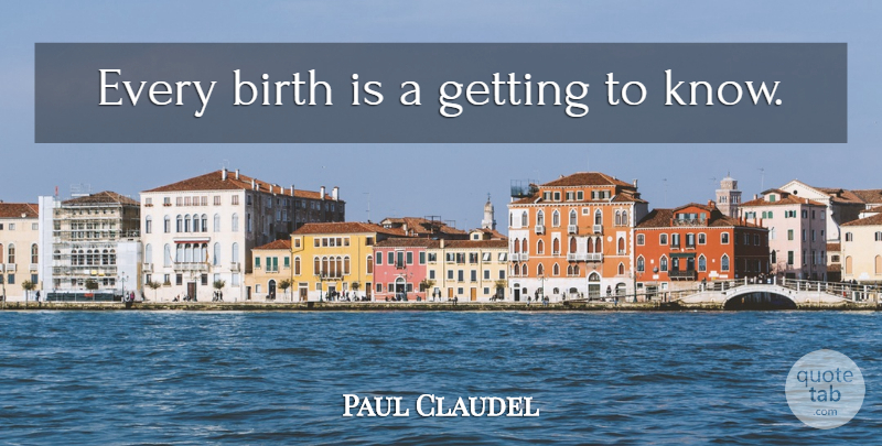 Paul Claudel Quote About Birth, Knows: Every Birth Is A Getting...