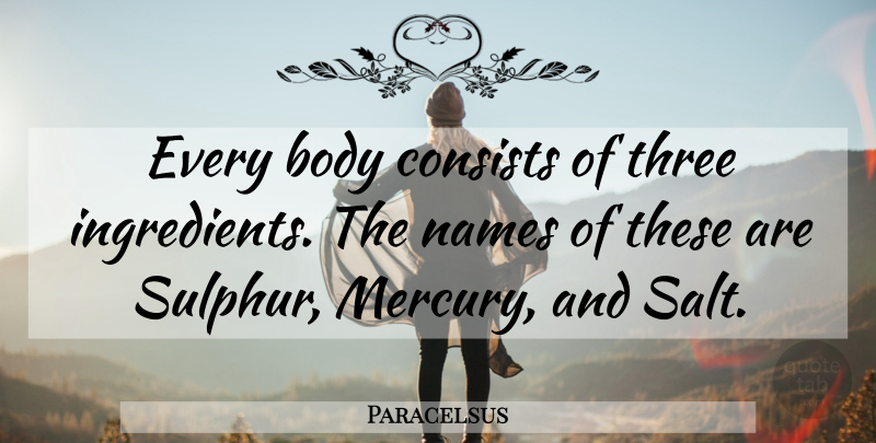 Paracelsus Quote About Names, Mercury, Salt: Every Body Consists Of Three...