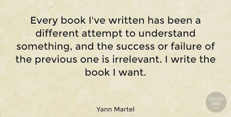 Yann Martel Quote About Attempt, Failure, Previous, Success, Understand: Every Book Ive Written Has...