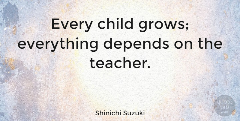 Shinichi Suzuki Quote About Teacher, Children, Grows: Every Child Grows Everything Depends...