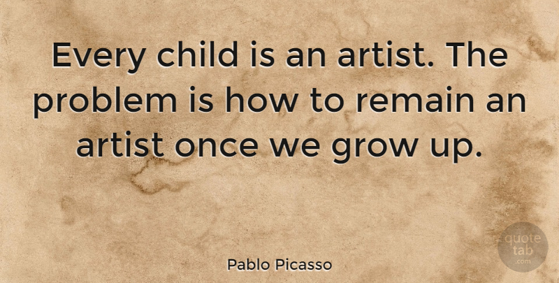 Pablo Picasso: Every child is an artist. The problem is how to remain ...