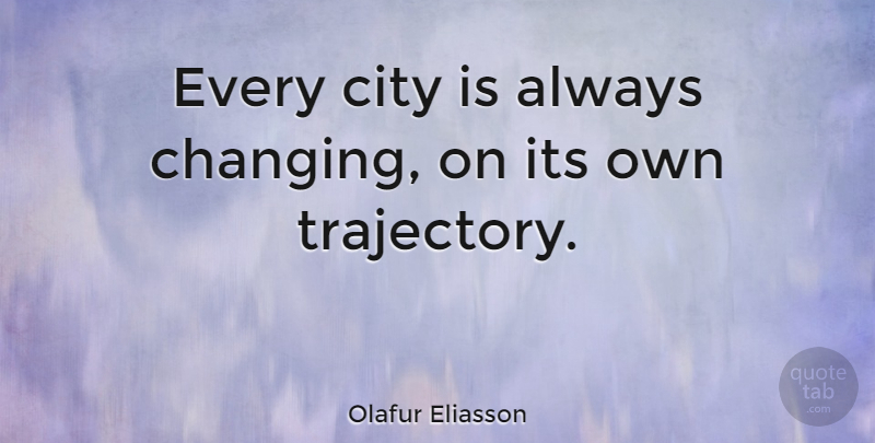 Olafur Eliasson Quote About Cities, Trajectory: Every City Is Always Changing...