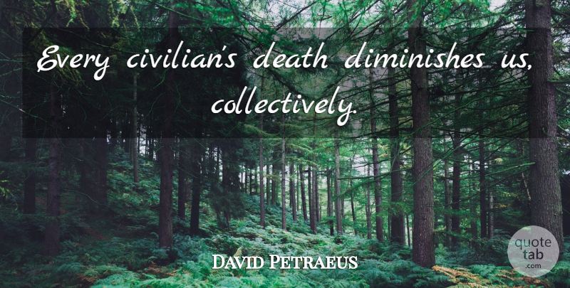 David Petraeus Quote About Diminish, Civilians: Every Civilians Death Diminishes Us...