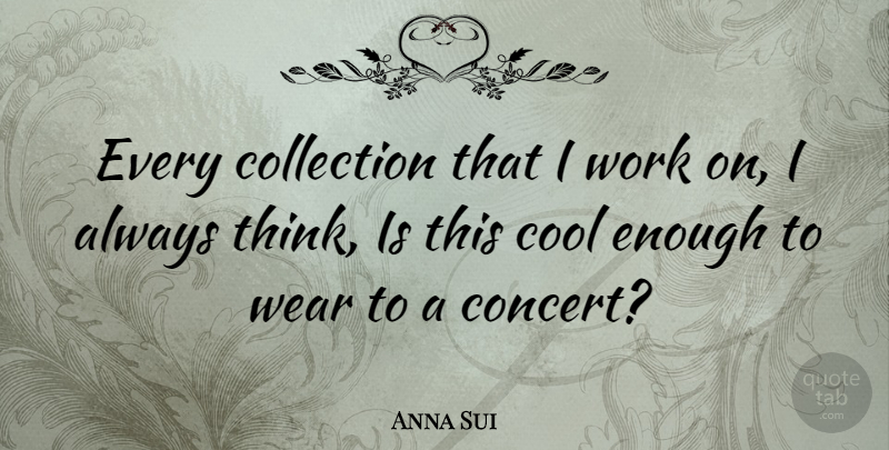 Anna Sui Quote About Thinking, Enough, Concerts: Every Collection That I Work...