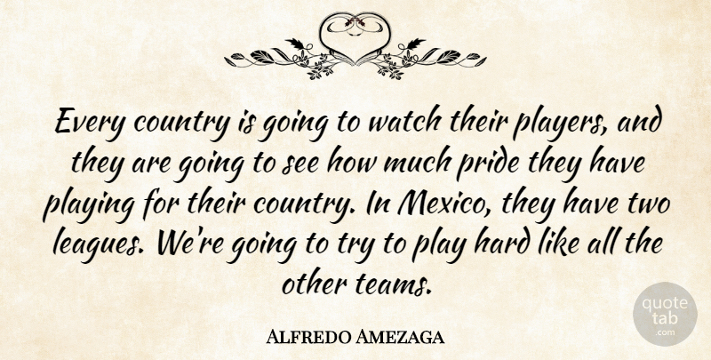 Alfredo Amezaga Quote About Country, Hard, Playing, Pride, Watch: Every Country Is Going To...