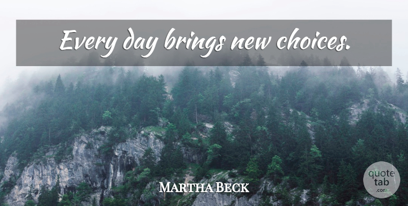 Martha Beck Quote About New Day, Choices: Every Day Brings New Choices...